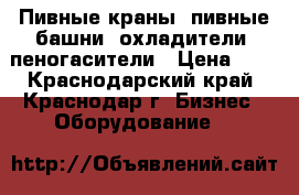 Пивные краны, пивные башни, охладители, пеногасители › Цена ­ 0 - Краснодарский край, Краснодар г. Бизнес » Оборудование   